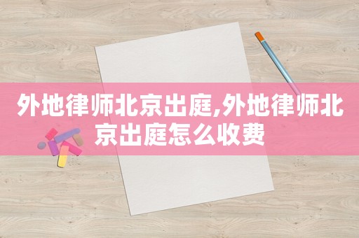 外地律師北京出庭,外地律師北京出庭怎么收費(fèi)