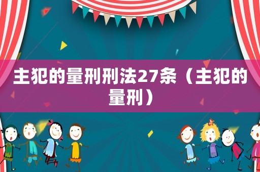 主犯的量刑刑法27條（主犯的量刑）