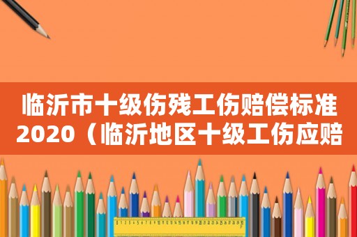 臨沂市十級傷殘工傷賠償標(biāo)準(zhǔn)2020（臨沂地區(qū)十級工傷應(yīng)賠多少錢）