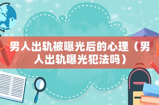 男人出軌被曝光后的心理（男人出軌曝光犯法嗎）