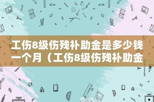 工傷8級傷殘補(bǔ)助金是多少錢一個月（工傷8級傷殘補(bǔ)助金是多少錢）