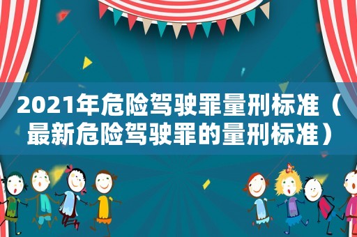2021年危險(xiǎn)駕駛罪量刑標(biāo)準(zhǔn)（最新危險(xiǎn)駕駛罪的量刑標(biāo)準(zhǔn)）