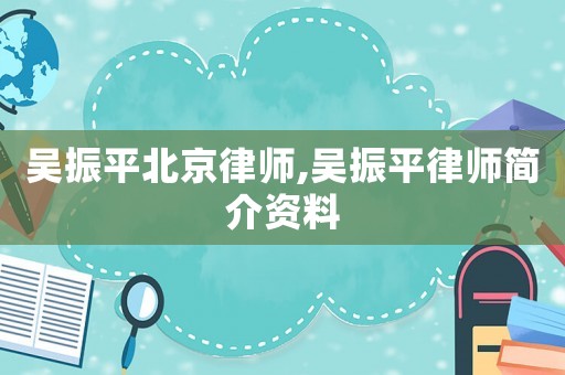 吳振平北京律師,吳振平律師簡(jiǎn)介資料