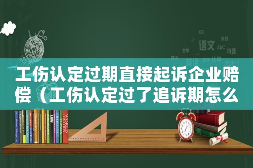 工傷認(rèn)定過(guò)期直接起訴企業(yè)賠償（工傷認(rèn)定過(guò)了追訴期怎么辦）