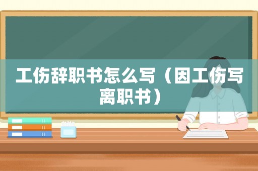 工傷辭職書怎么寫（因工傷寫離職書）