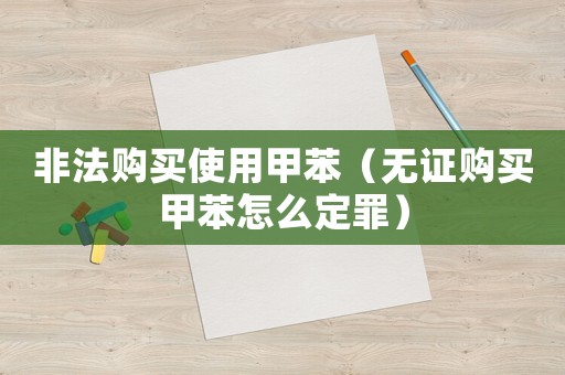 非法購(gòu)買使用甲苯（無(wú)證購(gòu)買甲苯怎么定罪）