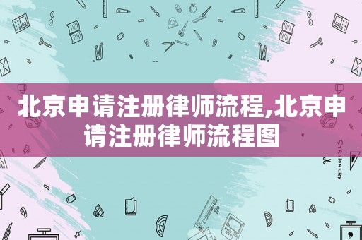 北京申請(qǐng)注冊(cè)律師流程,北京申請(qǐng)注冊(cè)律師流程圖