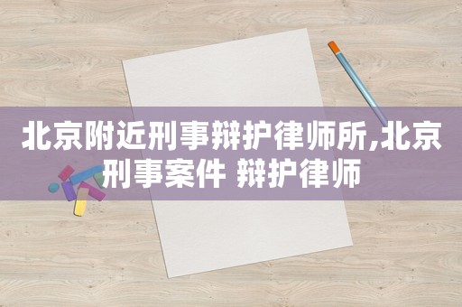 北京附近刑事辯護(hù)律師所,北京刑事案件 辯護(hù)律師