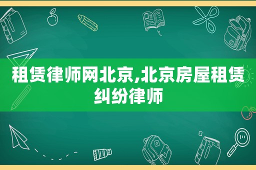 租賃律師網(wǎng)北京,北京房屋租賃糾紛律師