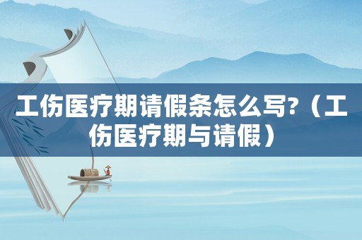 工傷醫(yī)療期請假條怎么寫?（工傷醫(yī)療期與請假）