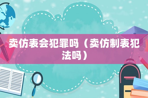 賣仿表會犯罪嗎（賣仿制表犯法嗎）