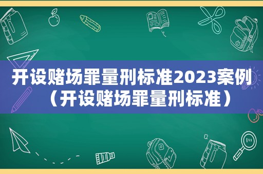 開(kāi)設(shè)賭場(chǎng)罪量刑標(biāo)準(zhǔn)2023案例（開(kāi)設(shè)賭場(chǎng)罪量刑標(biāo)準(zhǔn)）