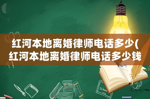 紅河本地離婚律師電話多少(紅河本地離婚律師電話多少錢)