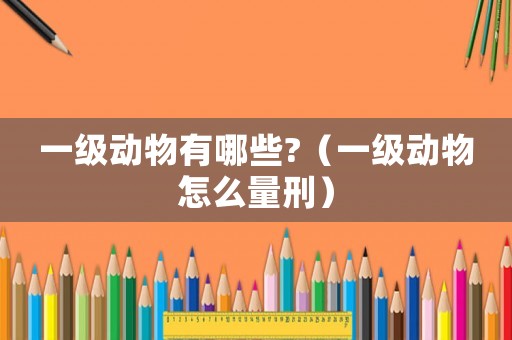 一級(jí)動(dòng)物有哪些?（一級(jí)動(dòng)物怎么量刑）