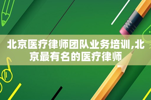 北京醫(yī)療律師團(tuán)隊(duì)業(yè)務(wù)培訓(xùn),北京最有名的醫(yī)療律師