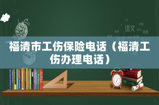 福清市工傷保險電話（福清工傷辦理電話）