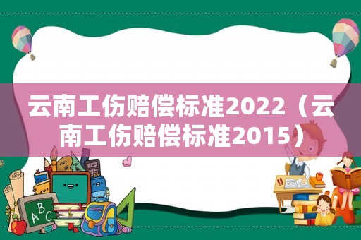 云南工傷賠償標準2022（云南工傷賠償標準2015）