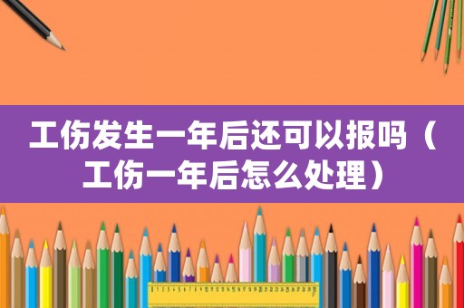 工傷發(fā)生一年后還可以報(bào)嗎（工傷一年后怎么處理）
