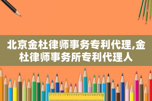北京金杜律師事務(wù)專利代理,金杜律師事務(wù)所專利代理人