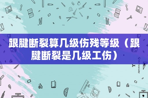 跟腱斷裂算幾級(jí)傷殘等級(jí)（跟腱斷裂是幾級(jí)工傷）