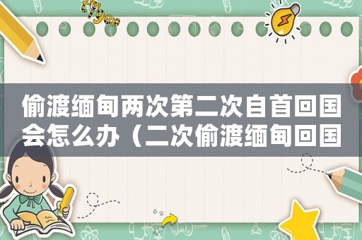 偷渡緬甸兩次第二次自首回國(guó)會(huì)怎么辦（二次偷渡緬甸回國(guó)怎么定罪）