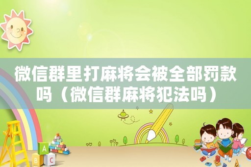 微信群里打麻將會被全部罰款嗎（微信群麻將犯法嗎）