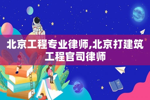 北京工程專業(yè)律師,北京打建筑工程官司律師
