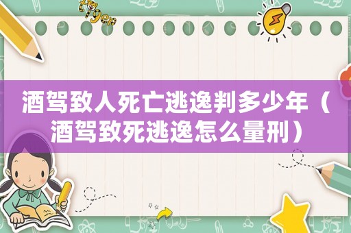 酒駕致人死亡逃逸判多少年（酒駕致死逃逸怎么量刑）