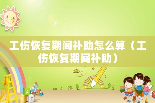 工傷恢復期間補助怎么算（工傷恢復期間補助）