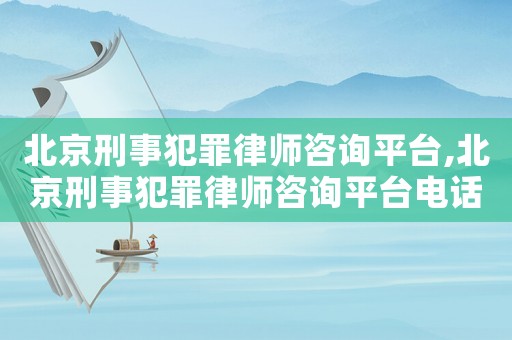北京刑事犯罪律師咨詢平臺,北京刑事犯罪律師咨詢平臺電話