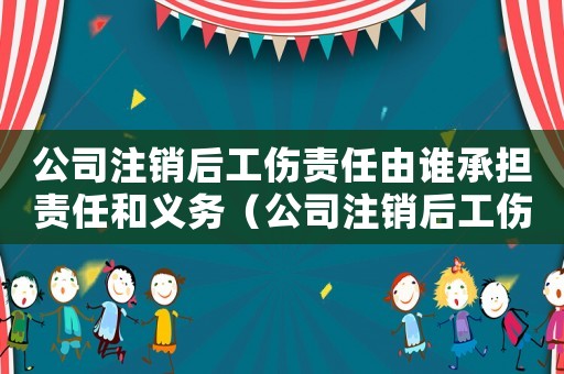 公司注銷后工傷責(zé)任由誰承擔(dān)責(zé)任和義務(wù)（公司注銷后工傷責(zé)任由誰承擔(dān)責(zé)任）