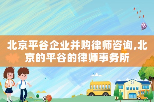 北京平谷企業(yè)并購(gòu)律師咨詢(xún),北京的平谷的律師事務(wù)所