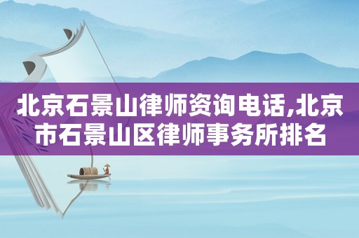 北京石景山律師資詢電話,北京市石景山區(qū)律師事務(wù)所排名