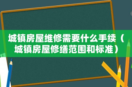 城鎮(zhèn)房屋維修需要什么手續(xù)（城鎮(zhèn)房屋修繕范圍和標準）