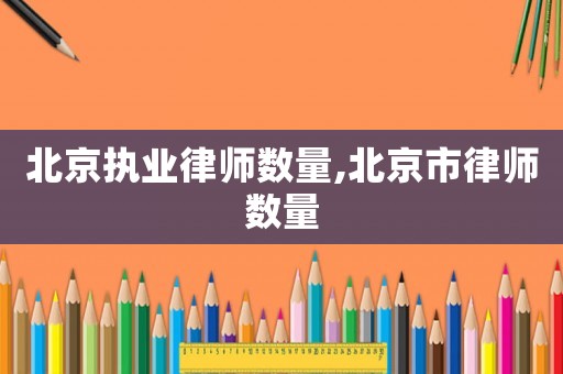 北京執(zhí)業(yè)律師數(shù)量,北京市律師數(shù)量