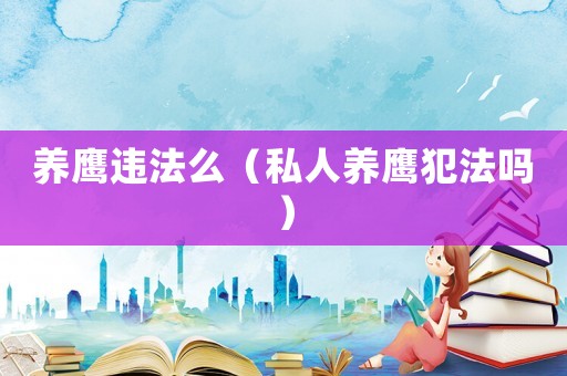 養(yǎng)鷹違法么（私人養(yǎng)鷹犯法嗎）