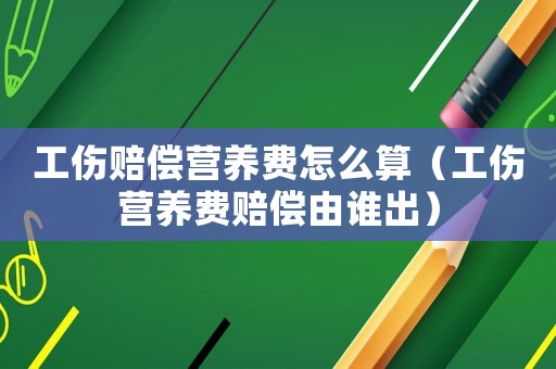 工傷賠償營(yíng)養(yǎng)費(fèi)怎么算（工傷營(yíng)養(yǎng)費(fèi)賠償由誰(shuí)出）