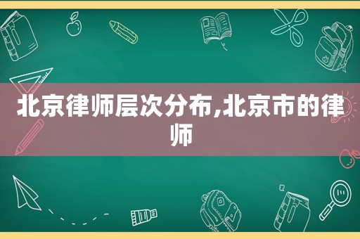 北京律師層次分布,北京市的律師