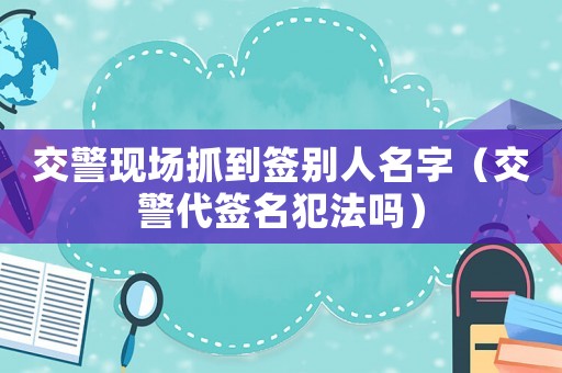 交警現(xiàn)場抓到簽別人名字（交警代簽名犯法嗎）