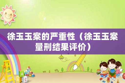 徐玉玉案的嚴重性（徐玉玉案量刑結(jié)果評價）