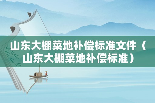 山東大棚菜地補(bǔ)償標(biāo)準(zhǔn)文件（山東大棚菜地補(bǔ)償標(biāo)準(zhǔn)）