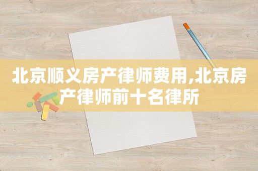 北京順義房產律師費用,北京房產律師前十名律所