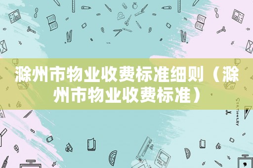 滁州市物業(yè)收費(fèi)標(biāo)準(zhǔn)細(xì)則（滁州市物業(yè)收費(fèi)標(biāo)準(zhǔn)）