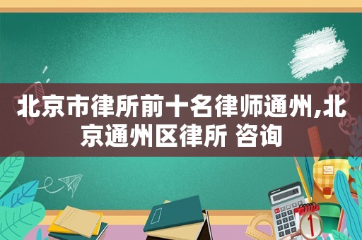 北京市律所前十名律師通州,北京通州區(qū)律所 咨詢