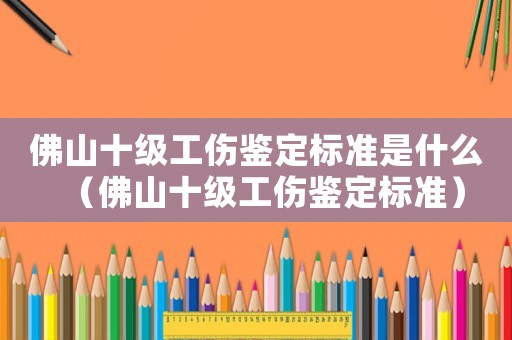 佛山十級(jí)工傷鑒定標(biāo)準(zhǔn)是什么（佛山十級(jí)工傷鑒定標(biāo)準(zhǔn)）
