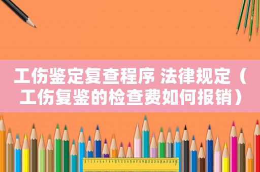 工傷鑒定復(fù)查程序 法律規(guī)定（工傷復(fù)鑒的檢查費如何報銷）