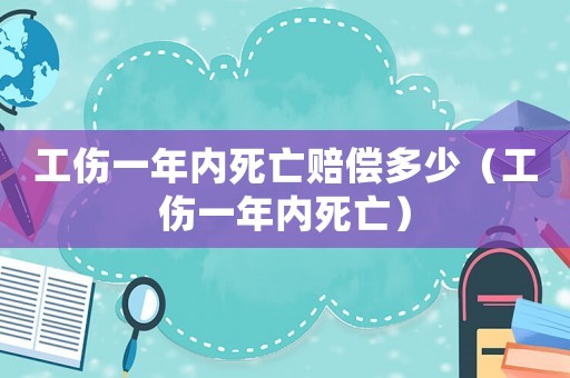 工傷一年內(nèi)死亡賠償多少（工傷一年內(nèi)死亡）
