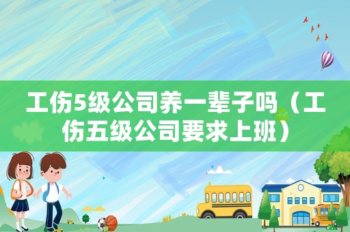 工傷5級公司養(yǎng)一輩子嗎（工傷五級公司要求上班）