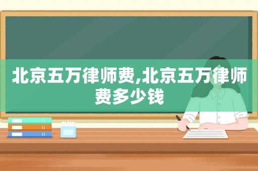 北京五萬(wàn)律師費(fèi),北京五萬(wàn)律師費(fèi)多少錢(qián)