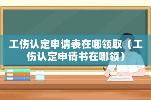工傷認定申請表在哪領(lǐng)取（工傷認定申請書在哪領(lǐng)）